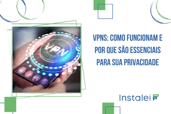 VPNs: Como Funcionam e Por Que São Essenciais para Sua Privacidade