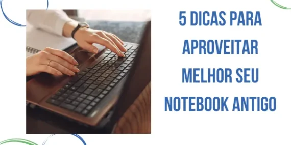 5 dicas para aproveitar melhor seu notebook antigo
