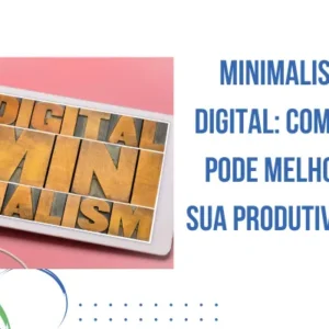 Minimalismo Digital: Como Ele Pode Melhorar Sua Produtividade